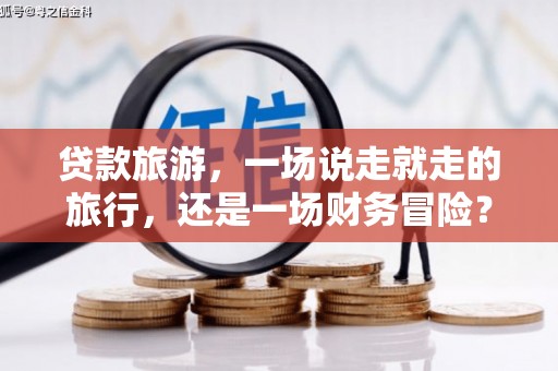 芦溪贷款旅游，一场说走就走的旅行，还是一场财务冒险？
