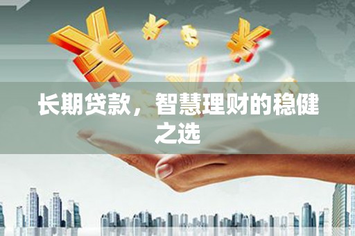 芦溪长期贷款，智慧理财的稳健之选
