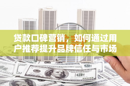 芦溪贷款口碑营销，如何通过用户推荐提升品牌信任与市场份额