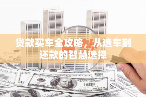 芦溪贷款买车全攻略，从选车到还款的智慧选择