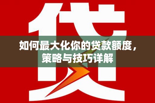 芦溪如何最大化你的贷款额度，策略与技巧详解