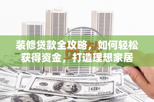 芦溪装修贷款全攻略，如何轻松获得资金，打造理想家居