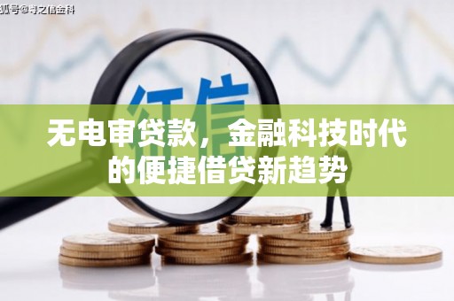 芦溪无电审贷款，金融科技时代的便捷借贷新趋势