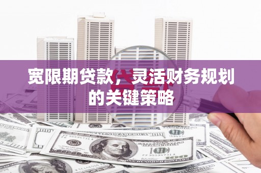 芦溪宽限期贷款，灵活财务规划的关键策略