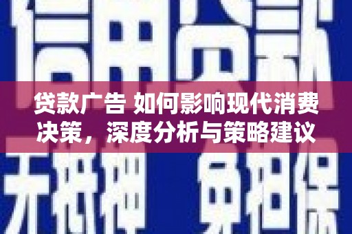 芦溪贷款广告 如何影响现代消费决策，深度分析与策略建议