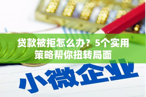 芦溪贷款被拒怎么办？5个实用策略帮你扭转局面