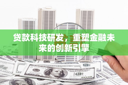 芦溪贷款科技研发，重塑金融未来的创新引擎