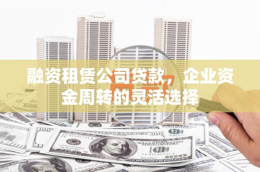 芦溪融资租赁公司贷款，企业资金周转的灵活选择
