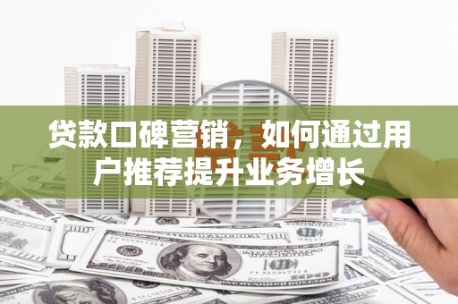 芦溪贷款口碑营销，如何通过用户推荐提升业务增长