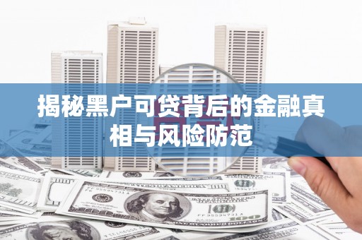 芦溪揭秘黑户可贷背后的金融真相与风险防范