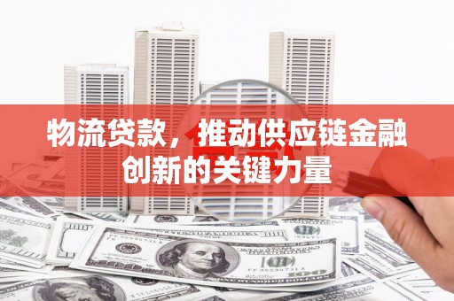 芦溪物流贷款，推动供应链金融创新的关键力量