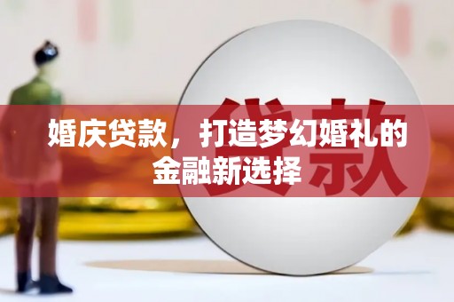 芦溪婚庆贷款，打造梦幻婚礼的金融新选择
