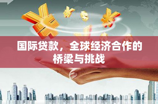 芦溪国际贷款，全球经济合作的桥梁与挑战