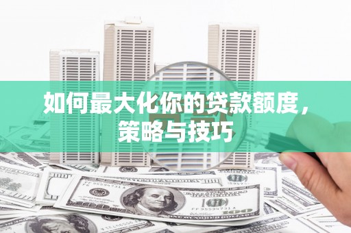 芦溪如何最大化你的贷款额度，策略与技巧