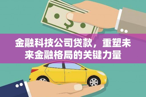 芦溪金融科技公司贷款，重塑未来金融格局的关键力量