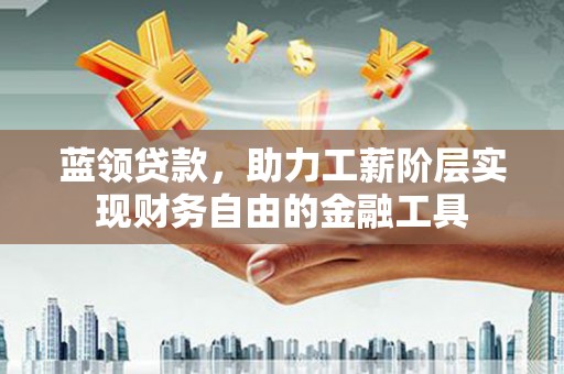 芦溪蓝领贷款，助力工薪阶层实现财务自由的金融工具