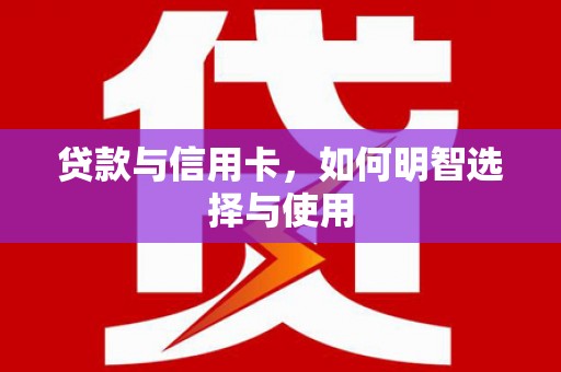 芦溪贷款与信用卡，如何明智选择与使用