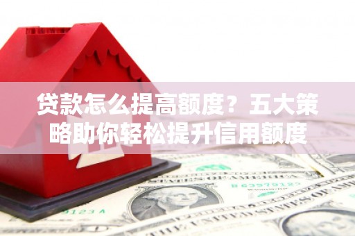 芦溪贷款怎么提高额度？五大策略助你轻松提升信用额度