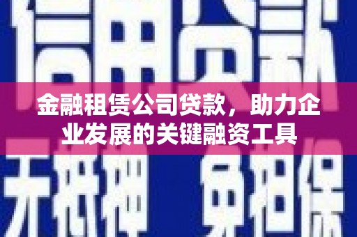 芦溪金融租赁公司贷款，助力企业发展的关键融资工具