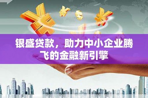 芦溪银盛贷款，助力中小企业腾飞的金融新引擎