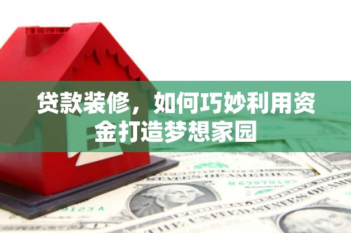 芦溪贷款装修，如何巧妙利用资金打造梦想家园