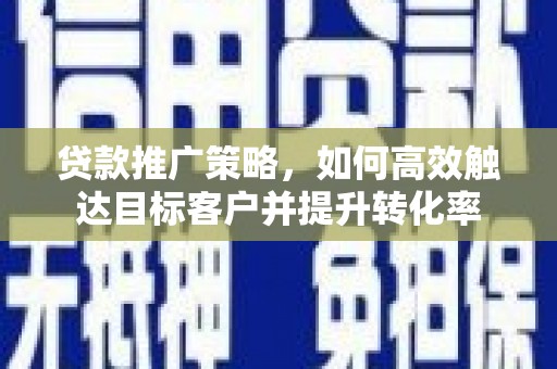 芦溪贷款推广策略，如何高效触达目标客户并提升转化率