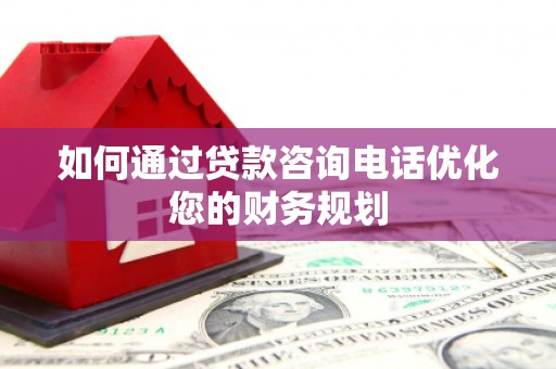 芦溪如何通过贷款咨询电话优化您的财务规划