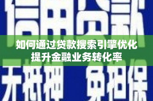 芦溪如何通过贷款搜索引擎优化提升金融业务转化率