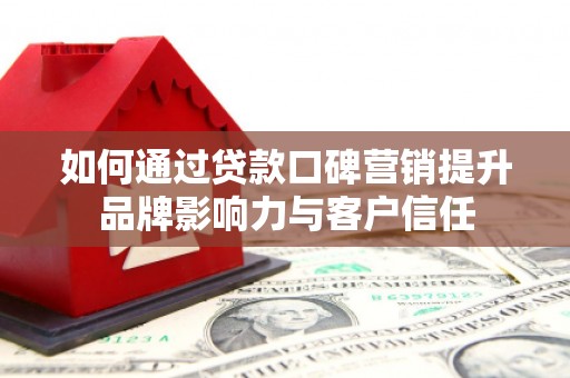 芦溪如何通过贷款口碑营销提升品牌影响力与客户信任
