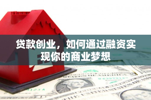 芦溪贷款创业，如何通过融资实现你的商业梦想