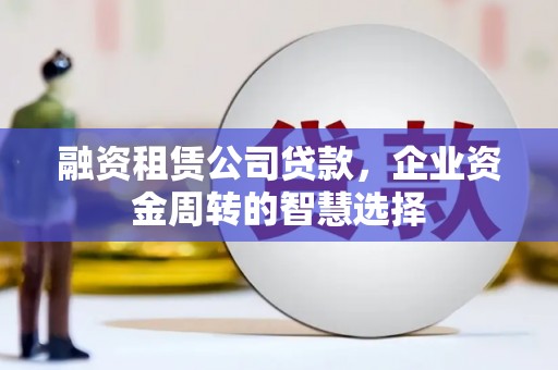 芦溪融资租赁公司贷款，企业资金周转的智慧选择
