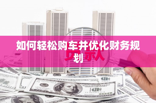 芦溪如何轻松购车并优化财务规划