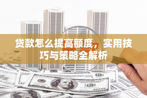 芦溪贷款怎么提高额度，实用技巧与策略全解析