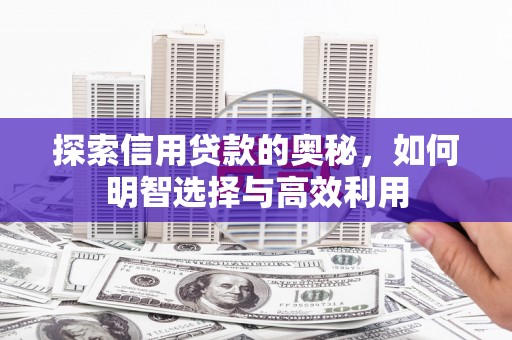 芦溪探索信用贷款的奥秘，如何明智选择与高效利用