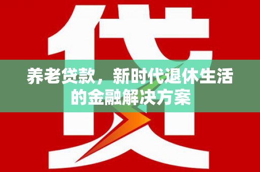 芦溪养老贷款，新时代退休生活的金融解决方案