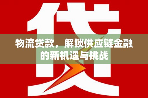 芦溪物流贷款，解锁供应链金融的新机遇与挑战