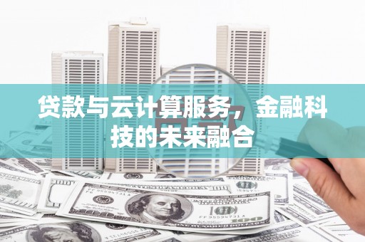 芦溪贷款与云计算服务，金融科技的未来融合