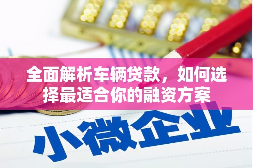 芦溪全面解析车辆贷款，如何选择最适合你的融资方案