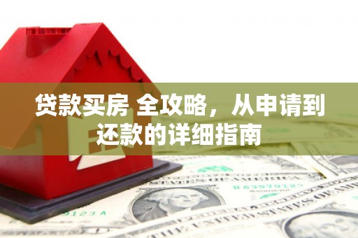 芦溪贷款买房 全攻略，从申请到还款的详细指南