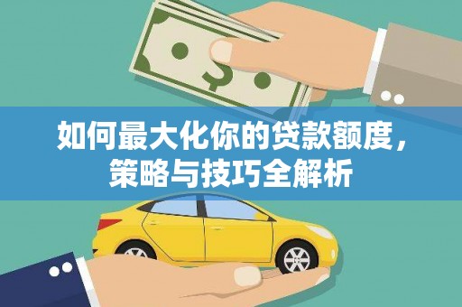 芦溪如何最大化你的贷款额度，策略与技巧全解析