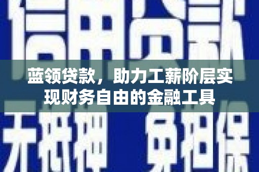 芦溪蓝领贷款，助力工薪阶层实现财务自由的金融工具