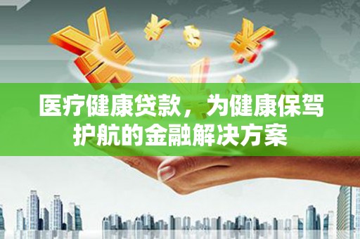 芦溪医疗健康贷款，为健康保驾护航的金融解决方案