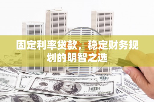 芦溪固定利率贷款，稳定财务规划的明智之选