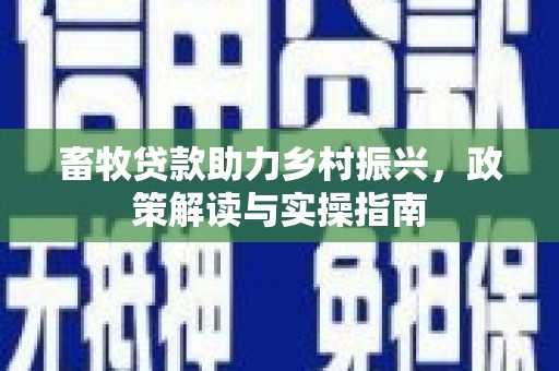 芦溪畜牧贷款助力乡村振兴，政策解读与实操指南