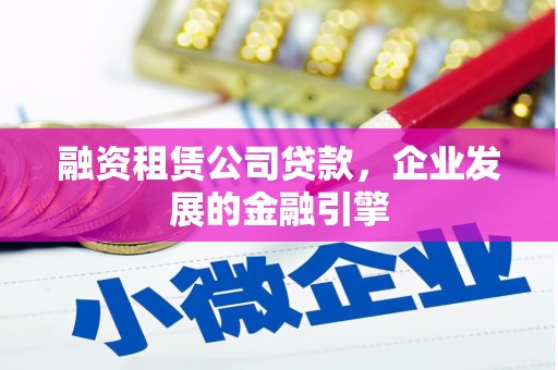 芦溪融资租赁公司贷款，企业发展的金融引擎