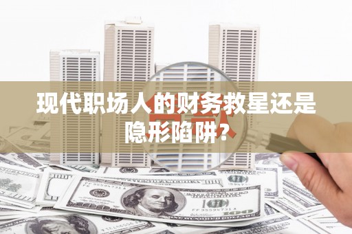 芦溪现代职场人的财务救星还是隐形陷阱？