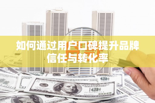 芦溪如何通过用户口碑提升品牌信任与转化率