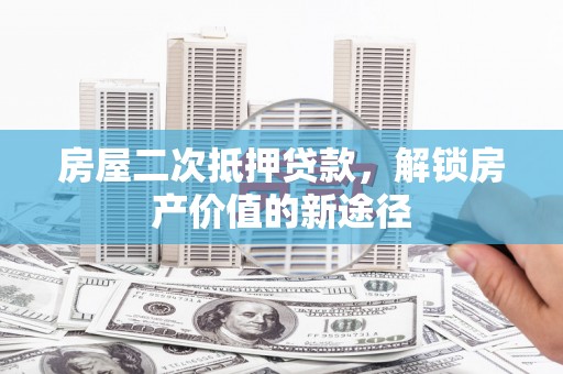 芦溪房屋二次抵押贷款，解锁房产价值的新途径