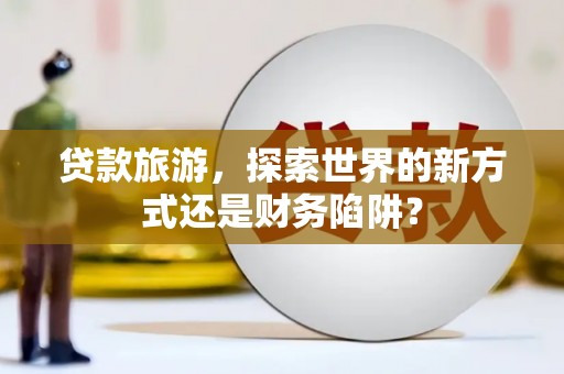 芦溪贷款旅游，探索世界的新方式还是财务陷阱？