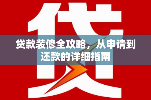 芦溪贷款装修全攻略，从申请到还款的详细指南